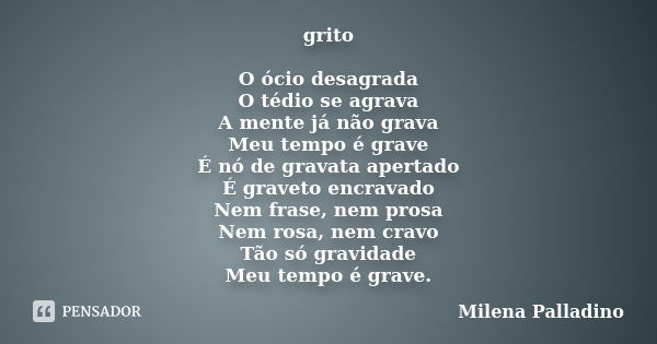 grito O ócio desagrada O tédio se agrava A mente já não grava Meu tempo é grave É nó de gravata apertado É graveto encravado Nem frase, nem prosa Nem rosa, nem ... Frase de Milena Palladino.