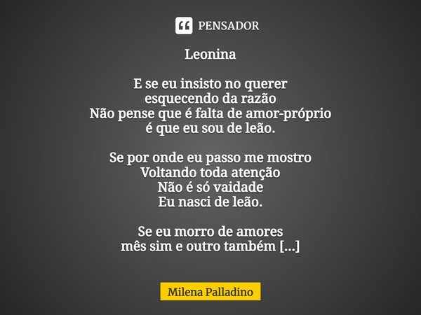 Leonina E se eu insisto no querer esquecendo da razão Não pense que é falta de amor-próprio é que eu sou de leão. Se por onde eu passo me mostro Voltando toda a... Frase de Milena Palladino.