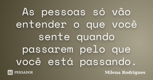 As pessoas só vão entender o que você sente quando passarem pelo que você está passando.... Frase de Milena Rodrigues.