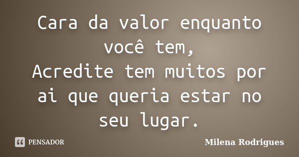 Cara da valor enquanto você tem, Acredite tem muitos por ai que queria estar no seu lugar.... Frase de Milena Rodrigues.