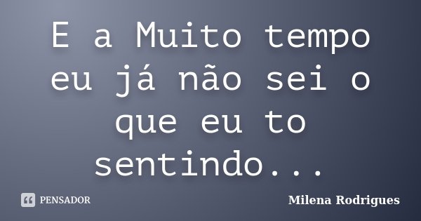 E a Muito tempo eu já não sei o que eu to sentindo...... Frase de Milena Rodrigues.
