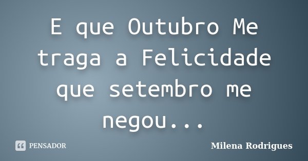 E que Outubro Me traga a Felicidade que setembro me negou...... Frase de Milena Rodrigues.