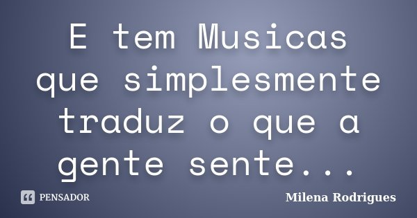 E tem Musicas que simplesmente traduz o que a gente sente...... Frase de Milena Rodrigues.