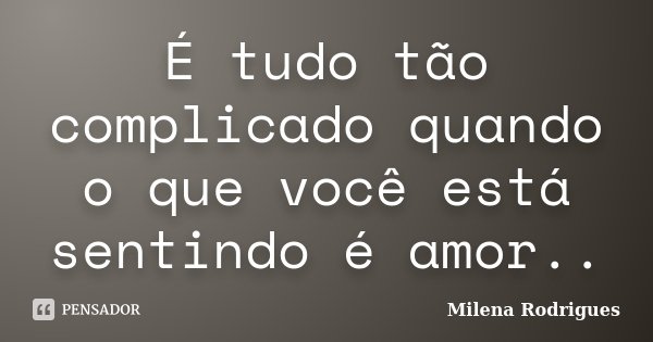 É tudo tão complicado quando o que você está sentindo é amor..... Frase de Milena Rodrigues.
