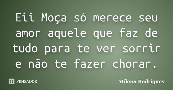 Eii Moça só merece seu amor aquele que faz de tudo para te ver sorrir e não te fazer chorar.... Frase de Milena Rodrigues.