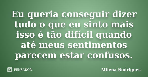 Eu queria conseguir dizer tudo o que eu sinto mais isso é tão difícil quando até meus sentimentos parecem estar confusos.... Frase de Milena Rodrigues.