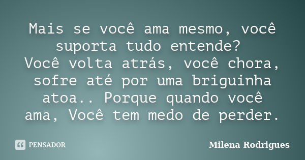 Mais se você ama mesmo, você suporta tudo entende? Você volta atrás, você chora, sofre até por uma briguinha atoa.. Porque quando você ama, Você tem medo de per... Frase de Milena Rodrigues.