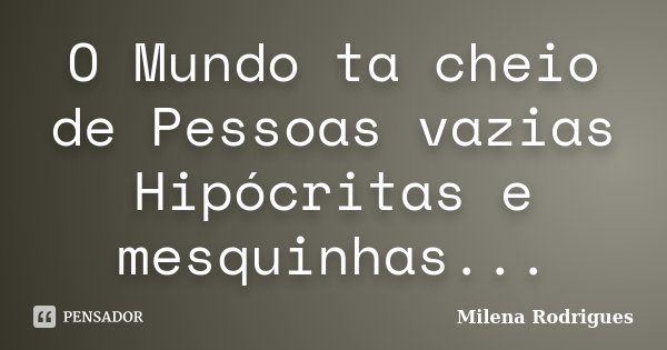 O Mundo ta cheio de Pessoas vazias Hipócritas e mesquinhas...... Frase de Milena Rodrigues.