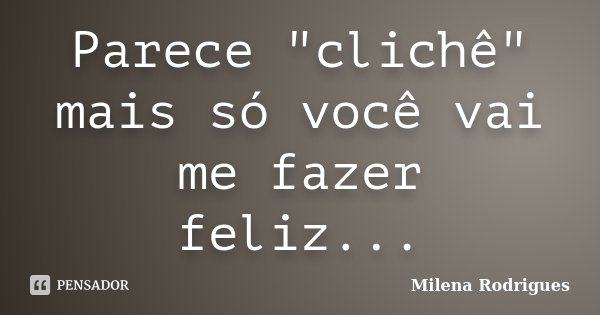 Parece "clichê" mais só você vai me fazer feliz...... Frase de Milena Rodrigues.