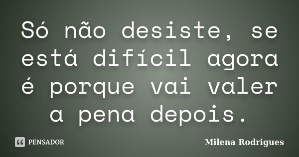 Só não desiste, se está difícil agora é porque vai valer a pena depois.... Frase de Milena Rodrigues.