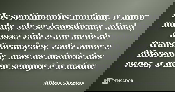 Os sentimentos mudam, o amor muda, ele se transforma, afinal, nossa vida e um meio de transformações, cada amor e diferente, mas na maioria das vezes, o meu sem... Frase de Milena Santana.