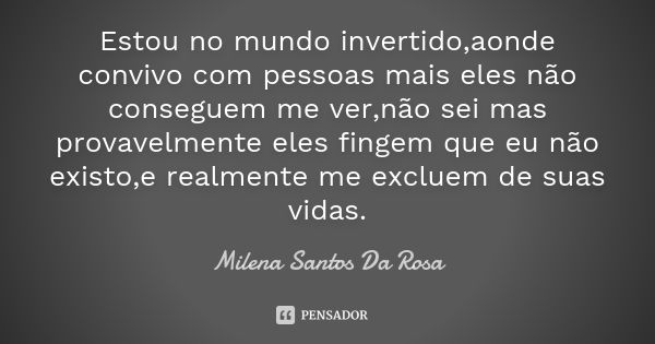 Estou no mundo invertido,aonde convivo com pessoas mais eles não conseguem me ver,não sei mas provavelmente eles fingem que eu não existo,e realmente me excluem... Frase de Milena Santos Da Rosa.