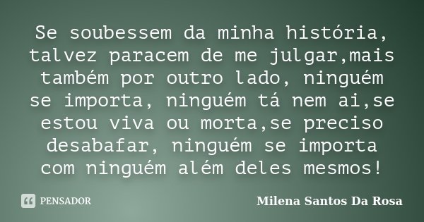 Se soubessem da minha história, talvez paracem de me julgar,mais também por outro lado, ninguém se importa, ninguém tá nem ai,se estou viva ou morta,se preciso ... Frase de Milena Santos Da Rosa.