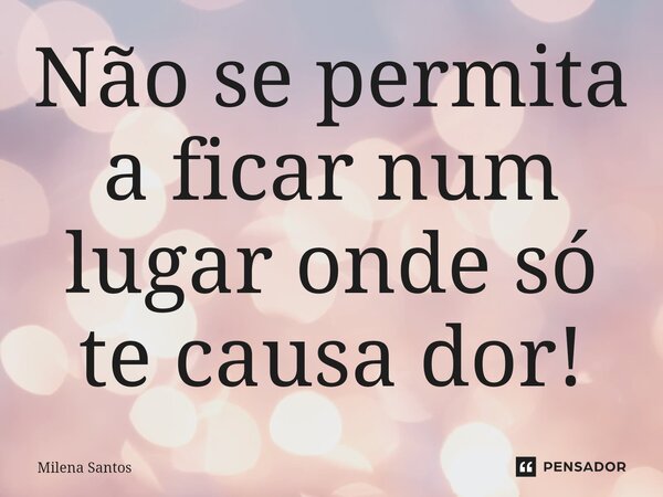 Não se permita a ficar num lugar onde só te causa dor!⁠... Frase de Milena Santos.