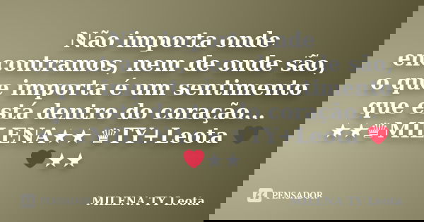 Não importa onde encontramos, nem de onde são, o que importa é um sentimento que está dentro do coração... ★★♛MILENA★★ ♛TY+Leota ❤❤★★... Frase de MILENA TY  Leota.