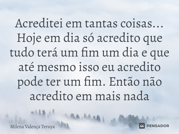 ⁠Acreditei em tantas coisas... Hoje em dia só acredito que tudo terá um fim um dia e que até mesmo isso eu acredito pode ter um fim. Então não acredito em mais ... Frase de Milena Valença Teruya.