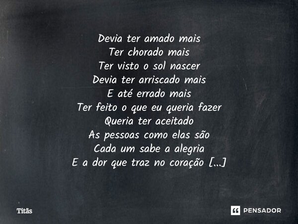 Devia ter amado mais Ter chorado mais Ter visto o sol nascer Devia ter arriscado mais E até errado mais Ter feito o que eu queria fazer Queria ter aceitado As p... Frase de Milena Valença Teruya.