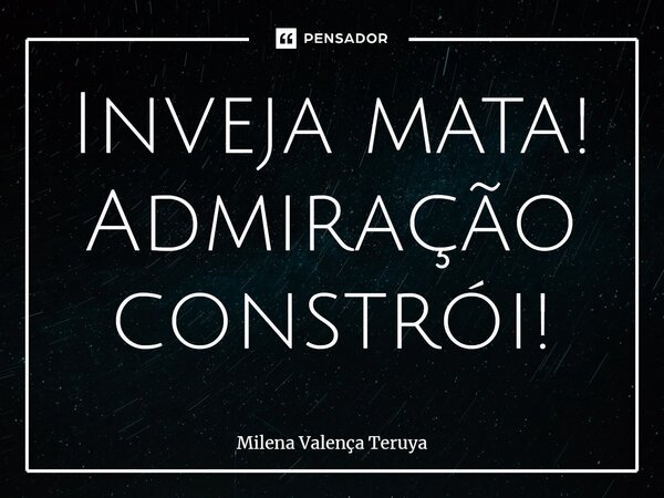 ⁠Inveja mata! Admiração constrói!... Frase de Milena Valença Teruya.