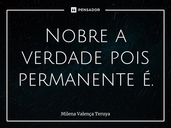 ⁠Nobre a verdade pois permanente é.... Frase de Milena Valença Teruya.