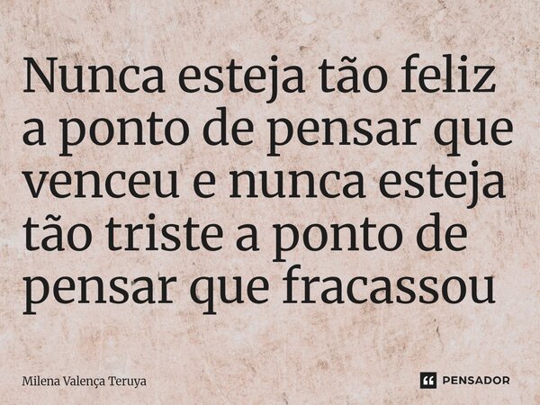 ⁠Nunca esteja tão feliz a ponto de pensar que venceu e nunca esteja tão triste a ponto de pensar que fracassou... Frase de Milena Valença Teruya.