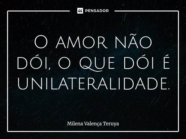 ⁠O amor não dói, o que dói é unilateralidade.... Frase de Milena Valença Teruya.