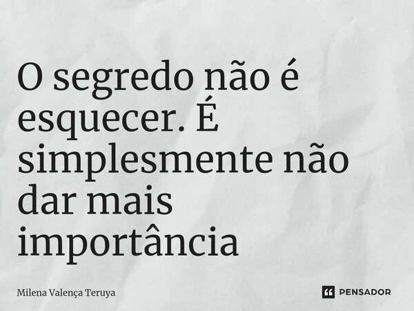 ⁠O segredo não é esquecer. É simplesmente não dar mais importância... Frase de Milena Valença Teruya.