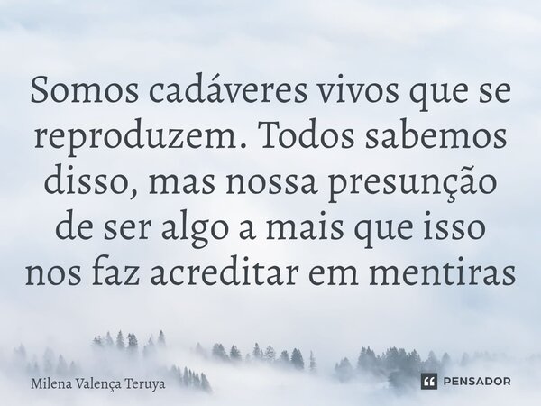 ⁠Somos cadáveres vivos que se reproduzem. Todos sabemos disso, mas nossa presunção de ser algo a mais que isso nos faz acreditar em mentiras... Frase de Milena Valença Teruya.