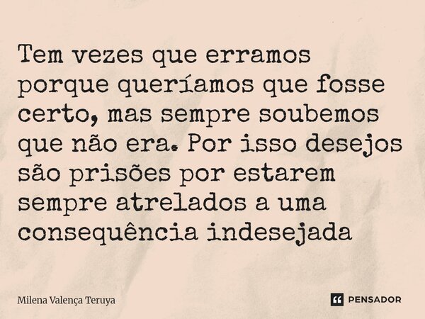 Tem vezes que erramos porque queríamos que fosse certo, mas sempre soubemos que não era. Por isso desejos são prisões por estarem sempre atrelados a uma consequ... Frase de Milena Valença Teruya.