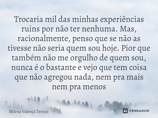 ⁠Trocaria mil das minhas experiências ruins por não ter nenhuma. Mas, racionalmente, penso que se não as tivesse não seria quem sou hoje. Pior que também não me... Frase de Milena Valença Teruya.