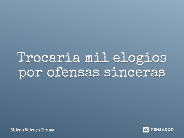 Trocaria mil elogios por ofensas sinceras⁠... Frase de Milena Valença Teruya.