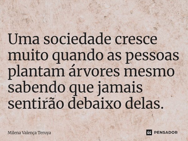 Uma sociedade cresce muito quando as pessoas plantam árvores mesmo sabendo que jamais sentarão debaixo delas.... Frase de Milena Valença Teruya.