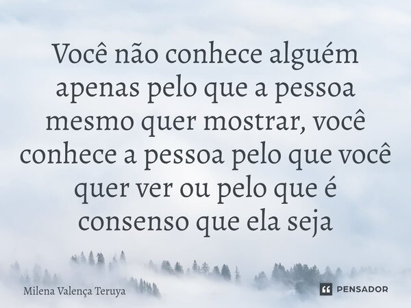 ⁠Você não conhece alguém apenas pelo que a pessoa mesmo quer mostrar, você conhece a pessoa pelo que você quer ver ou pelo que é consenso que ela seja... Frase de Milena Valença Teruya.