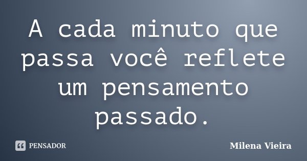 A cada minuto que passa você reflete um pensamento passado.... Frase de Milena Vieira.
