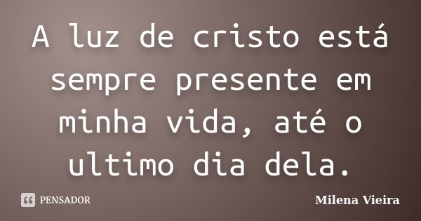 A luz de cristo está sempre presente em minha vida, até o ultimo dia dela.... Frase de Milena Vieira.