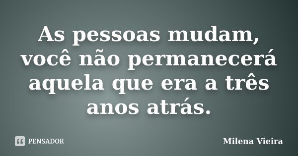 As pessoas mudam, você não permanecerá aquela que era a três anos atrás.... Frase de Milena Vieira.