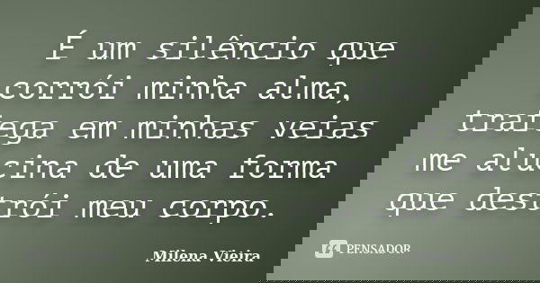 É um silêncio que corrói minha alma, trafega em minhas veias me alucina de uma forma que destrói meu corpo.... Frase de Milena Vieira.