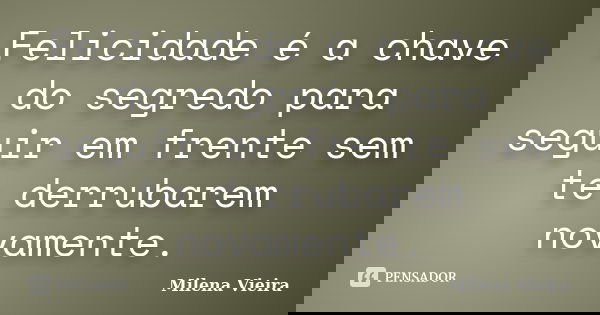Felicidade é a chave do segredo para seguir em frente sem te derrubarem novamente.... Frase de Milena Vieira.