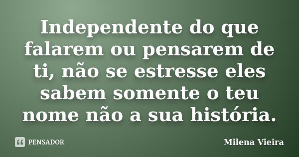 Independente do que falarem ou pensarem de ti, não se estresse eles sabem somente o teu nome não a sua história.... Frase de Milena Vieira.