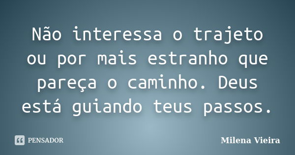 Não interessa o trajeto ou por mais estranho que pareça o caminho. Deus está guiando teus passos.... Frase de Milena Vieira.