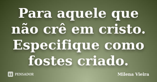 Para aquele que não crê em cristo. Especifique como fostes criado.... Frase de Milena Vieira.