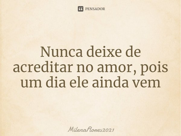 Nunca deixe de acreditar no amor, pois um dia ele ainda vem⁠... Frase de MilenaFlores2021.