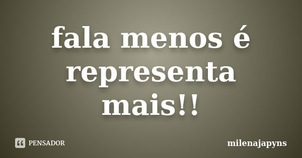 fala menos é representa mais!!... Frase de milenajapyns.