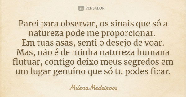 Parei para observar, os sinais que só a natureza pode me proporcionar. Em tuas asas, senti o desejo de voar. Mas, não é de minha natureza humana flutuar, contig... Frase de MilenaMedeiroos.