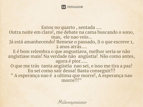 ⁠Estou no quarto , sentada .....
Outra noite em claro!, me debate na cama buscando o sono, mas, ele nao veio...
Já está amanhecendo! Remexe o passado, li o que ... Frase de Milenapaixao.