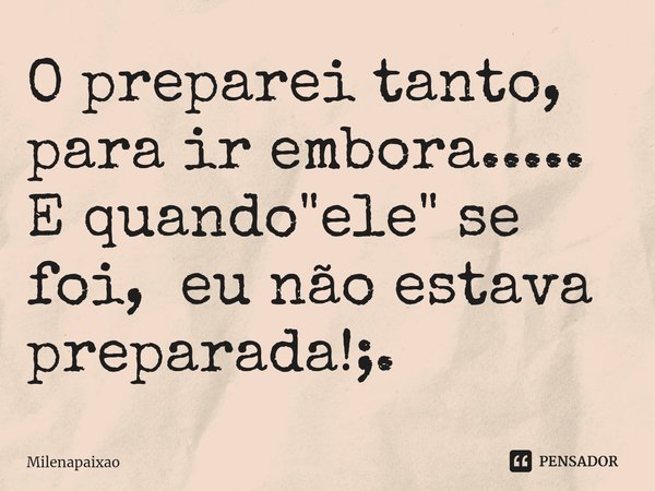 O preparei tanto, para ir embora.....
E quando "ele" se foi, eu não estava preparada!;.⁠... Frase de Milenapaixao.