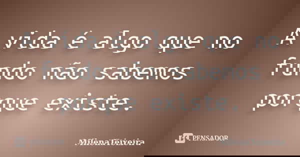 A vida é algo que no fundo não sabemos porque existe.... Frase de MilenaTeixeira.