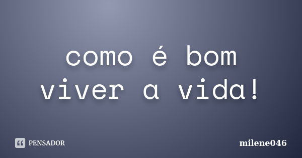 como é bom viver a vida!... Frase de milene046.