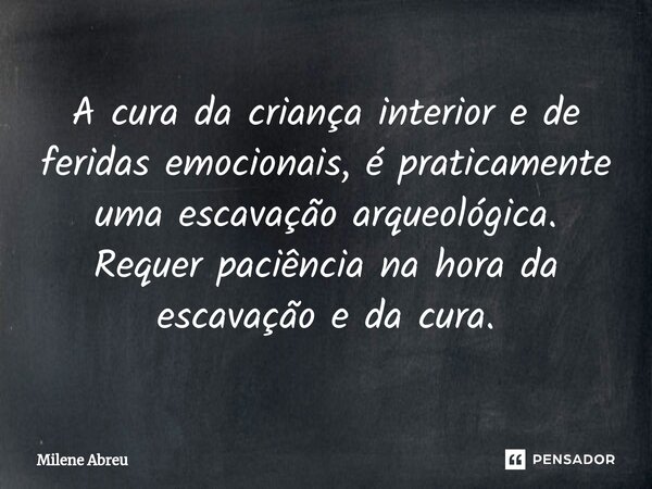 ⁠A cura da criança interior e de feridas emocionais, é praticamente uma escavação arqueológica. Requer paciência na hora da escavação e da cura.... Frase de Milene Abreu.