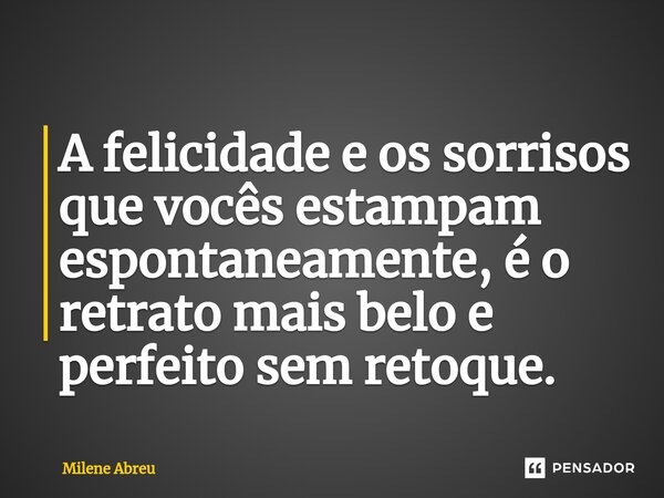 ⁠A felicidade e os sorrisos que vocês estampam espontaneamente, é o retrato mais belo e perfeito sem retoque.... Frase de Milene Abreu.