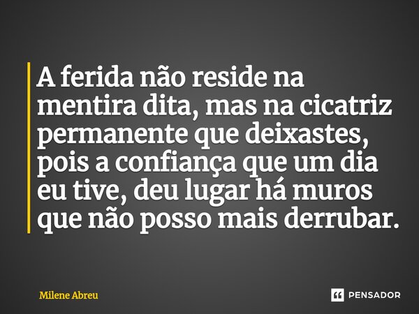 ⁠A ferida não reside na mentira dita, mas na cicatriz permanente que deixastes, pois a confiança que um dia eu tive, deu lugar há muros que não posso mais derru... Frase de Milene Abreu.